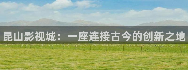 木瓜伦理影院：昆山影视城：一座连接古今的创新之地