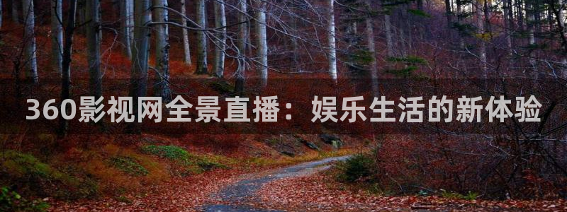 木瓜福利电影网：360影视网全景直播：娱乐生活的新体验
