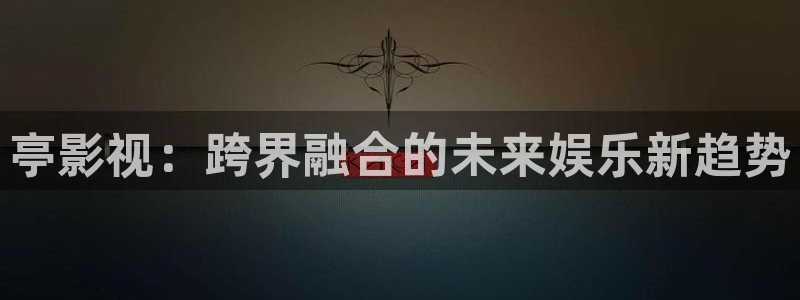 木瓜网站：亭影视：跨界融合的未来娱乐新趋势