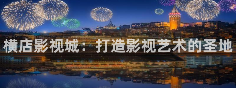 911木瓜影院：横店影视城：打造影视艺术的圣地